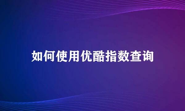 如何使用优酷指数查询