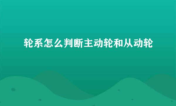 轮系怎么判断主动轮和从动轮