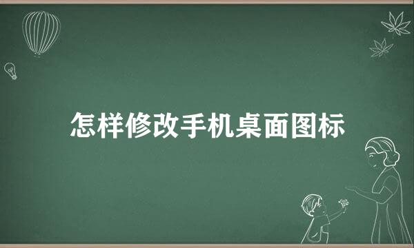 怎样修改手机桌面图标