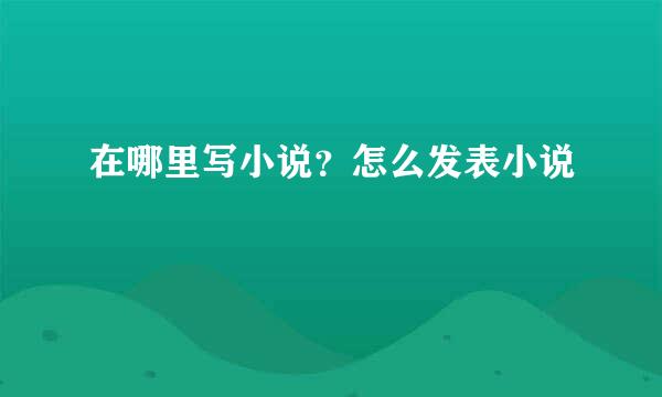 在哪里写小说？怎么发表小说