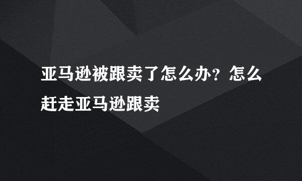 亚马逊被跟卖了怎么办？怎么赶走亚马逊跟卖