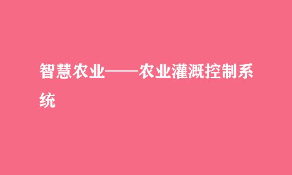 智慧农业——农业灌溉控制系统