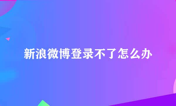 新浪微博登录不了怎么办