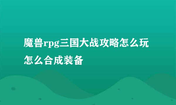 魔兽rpg三国大战攻略怎么玩怎么合成装备