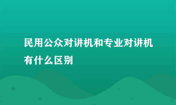 民用公众对讲机和专业对讲机有什么区别