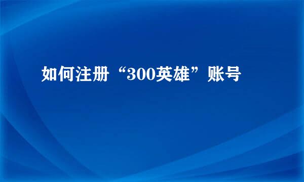 如何注册“300英雄”账号