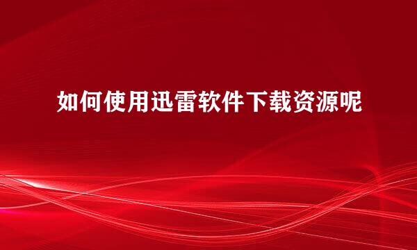 如何使用迅雷软件下载资源呢