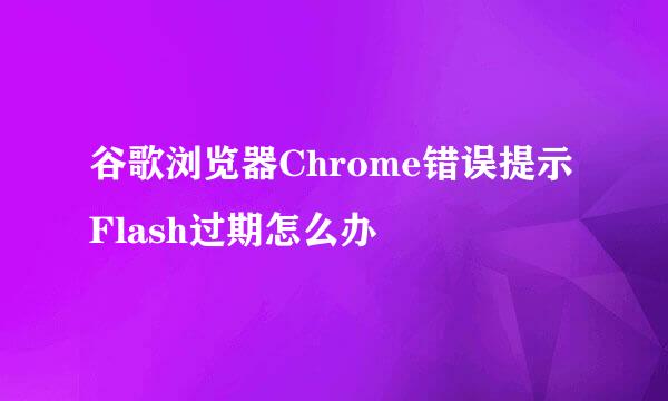 谷歌浏览器Chrome错误提示Flash过期怎么办