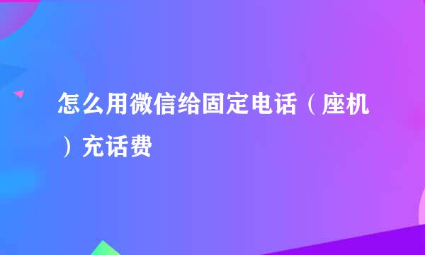 怎么用微信给固定电话（座机）充话费