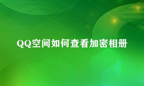 QQ空间如何查看加密相册