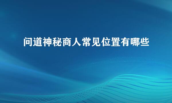 问道神秘商人常见位置有哪些