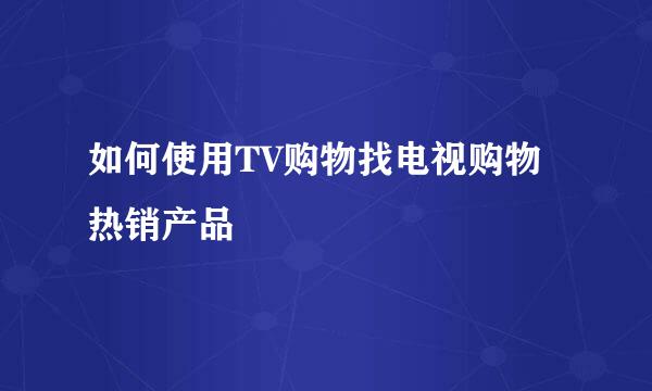 如何使用TV购物找电视购物热销产品