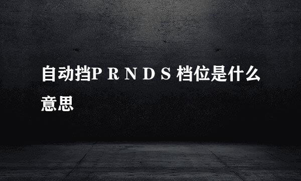 自动挡P R N D S 档位是什么意思