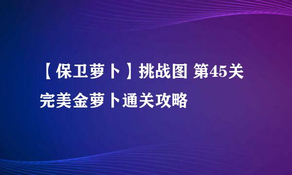 【保卫萝卜】挑战图 第45关 完美金萝卜通关攻略