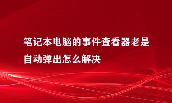 笔记本电脑的事件查看器老是自动弹出怎么解决