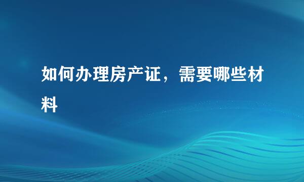 如何办理房产证，需要哪些材料