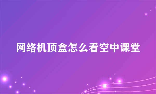 网络机顶盒怎么看空中课堂