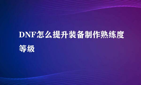 DNF怎么提升装备制作熟练度等级