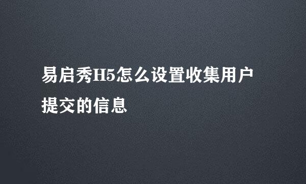 易启秀H5怎么设置收集用户提交的信息