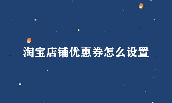 淘宝店铺优惠券怎么设置