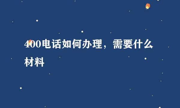 400电话如何办理，需要什么材料