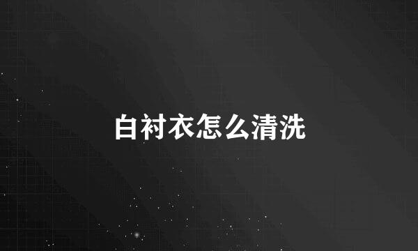 白衬衣怎么清洗