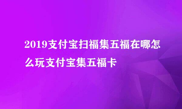 2019支付宝扫福集五福在哪怎么玩支付宝集五福卡