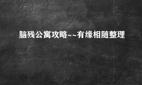 脑残公寓攻略~~有缘相随整理