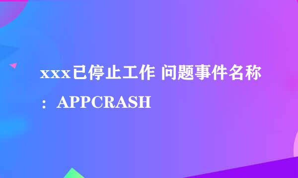 xxx已停止工作 问题事件名称：APPCRASH