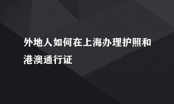 外地人如何在上海办理护照和港澳通行证