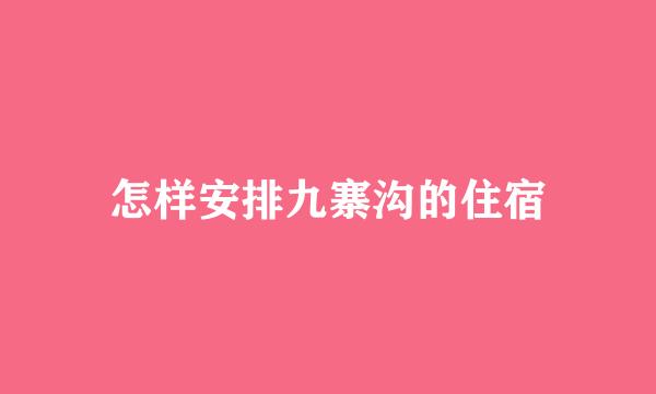 怎样安排九寨沟的住宿