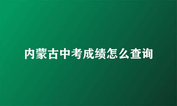 内蒙古中考成绩怎么查询