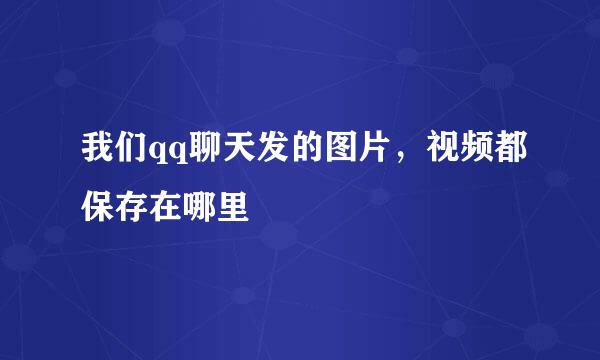 我们qq聊天发的图片，视频都保存在哪里