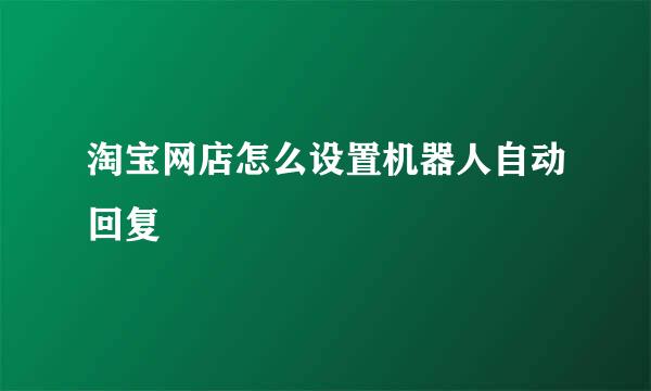 淘宝网店怎么设置机器人自动回复