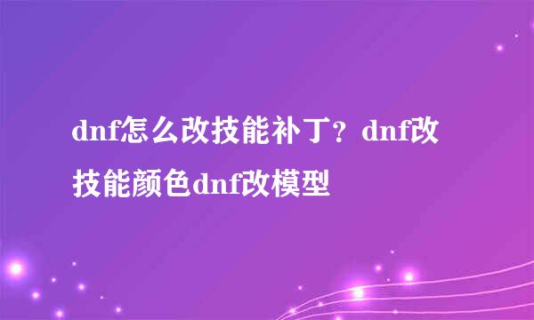 dnf怎么改技能补丁？dnf改技能颜色dnf改模型