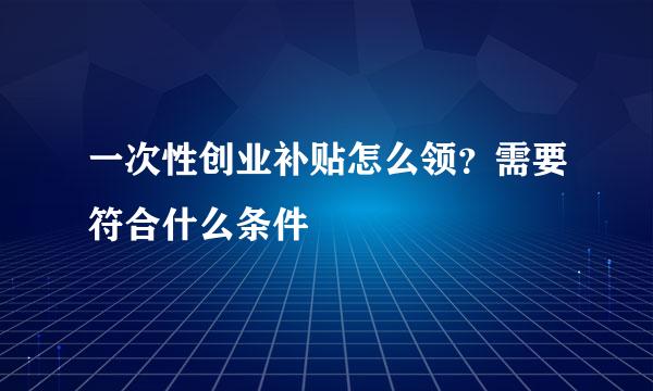 一次性创业补贴怎么领？需要符合什么条件