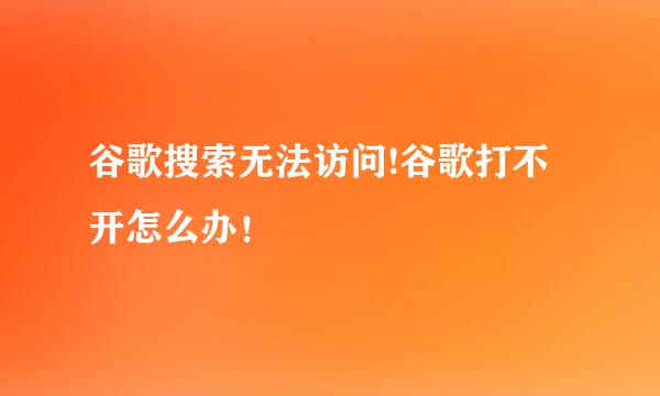 谷歌搜索无法访问!谷歌打不开怎么办！