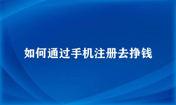 如何通过手机注册去挣钱