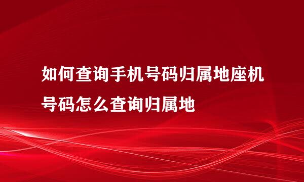 如何查询手机号码归属地座机号码怎么查询归属地