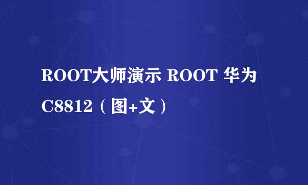 ROOT大师演示 ROOT 华为 C8812（图+文）