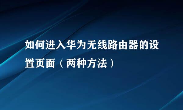 如何进入华为无线路由器的设置页面（两种方法）