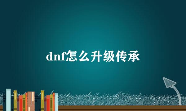 dnf怎么升级传承