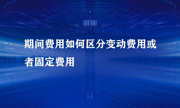 期间费用如何区分变动费用或者固定费用