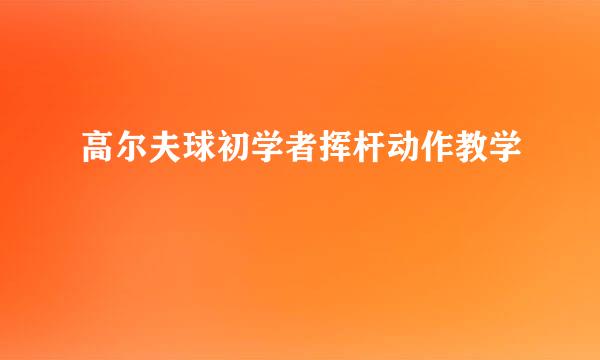 高尔夫球初学者挥杆动作教学