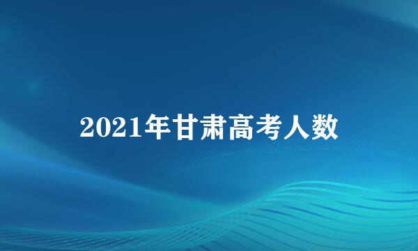 2021年甘肃高考人数