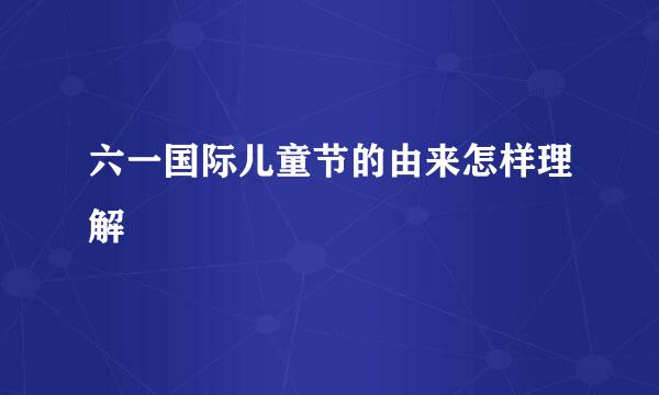 六一国际儿童节的由来怎样理解