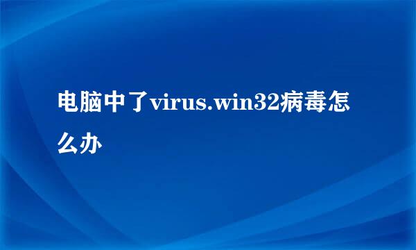 电脑中了virus.win32病毒怎么办