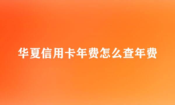 华夏信用卡年费怎么查年费