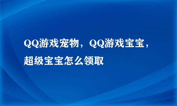 QQ游戏宠物，QQ游戏宝宝，超级宝宝怎么领取