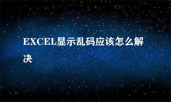 EXCEL显示乱码应该怎么解决